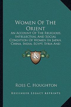 portada women of the orient: an account of the religious, intellectual and social condition of women in japan, china, india, egypt, syria and turke (en Inglés)