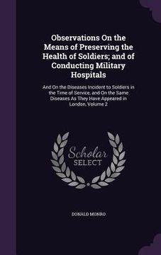 portada Observations On the Means of Preserving the Health of Soldiers; and of Conducting Military Hospitals: And On the Diseases Incident to Soldiers in the (in English)
