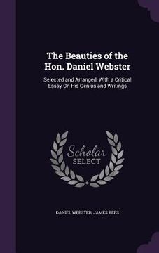 portada The Beauties of the Hon. Daniel Webster: Selected and Arranged, With a Critical Essay On His Genius and Writings