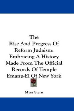 portada the rise and progress of reform judaism: embracing a history made from the official records of temple emanu-el of new york (en Inglés)