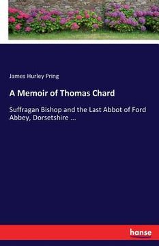 portada A Memoir of Thomas Chard: Suffragan Bishop and the Last Abbot of Ford Abbey, Dorsetshire ... (en Inglés)
