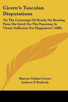 portada cicero's tusculan disputations: on the contempt of death; on bearing pain; on grief; on the passions; is virtue sufficient for happiness? (1886) (en Inglés)