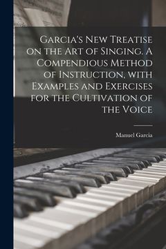 portada Garcia's New Treatise on the Art of Singing. A Compendious Method of Instruction, With Examples and Exercises for the Cultivation of the Voice (en Inglés)