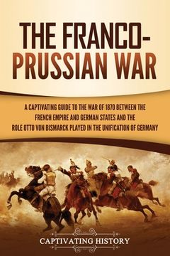 portada The Franco-Prussian War: A Captivating Guide to the War of 1870 between the French Empire and German States and the Role Otto von Bismarck Play (en Inglés)