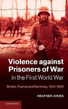 portada Violence Against Prisoners of war in the First World War: Britain, France and Germany, 1914-1920 (Studies in the Social and Cultural History of Modern Warfare) (en Inglés)