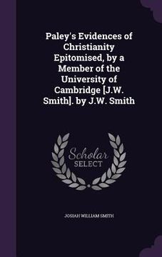portada Paley's Evidences of Christianity Epitomised, by a Member of the University of Cambridge [J.W. Smith]. by J.W. Smith (en Inglés)