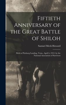 portada Fiftieth Anniversary of the Great Battle of Shiloh: Held at Pittsburg Landing, Tenn., April 6, 1912, by the National Association of Survivors (en Inglés)