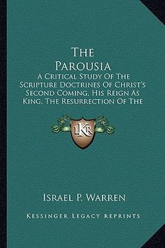 portada the parousia: a critical study of the scripture doctrines of christ's second coming, his reign as king, the resurrection of the dead (en Inglés)
