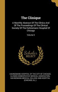 portada The Clinique: A Monthly Abstract Of The Clinics And Of The Proceedings Of The Clinical Society Of The Hahnemann Hospital Of Chicago; (en Inglés)