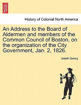 portada an address to the board of aldermen and members of the common council of boston, on the organization of the city government, jan. 2, 1826. (en Inglés)