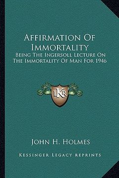 portada affirmation of immortality: being the ingersoll lecture on the immortality of man for 1946 (in English)