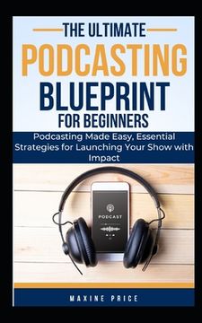 portada The Ultimate Podcasting Blueprint For Beginners: Podcasting Made Easy, Essential Strategies for Launching Your Show with Impact (en Inglés)