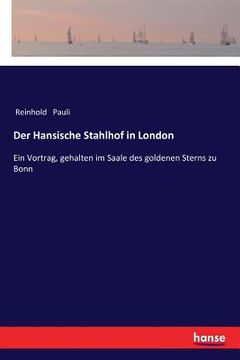 portada Der Hansische Stahlhof in London: Ein Vortrag, gehalten im Saale des goldenen Sterns zu Bonn (in German)