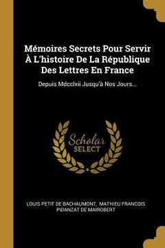 portada Mémoires Secrets Pour Servir À L'histoire De La République Des Lettres En France: Depuis Mdcclxii Jusqu'à Nos Jours... (en Francés)