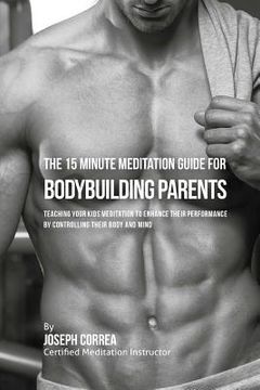 portada The 15 Minute Meditation Guide for Bodybuilding Parents: The Parents' Guide to Teaching Your Kids Meditation to Enhance Their Performance by Controlli (en Inglés)