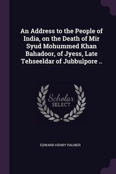 portada An Address to the People of India, on the Death of Mir Syud Mohummed Khan Bahadoor, of Jyess, Late Tehseeldar of Jubbulpore .. (en Inglés)
