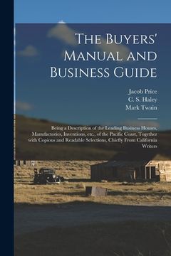 portada The Buyers' Manual and Business Guide: Being a Description of the Leading Business Houses, Manufactories, Inventions, Etc., of the Pacific Coast, Toge (en Inglés)