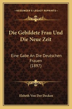 portada Die Gebildete Frau Und Die Neue Zeit: Eine Gabe An Die Deutschen Frauen (1897) (en Alemán)