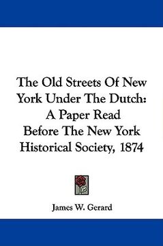 portada the old streets of new york under the dutch: a paper read before the new york historical society, 1874 (in English)