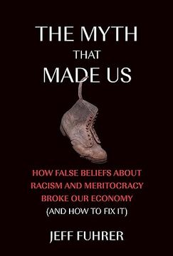 portada The Myth That Made us: How False Beliefs About Racism and Meritocracy Broke our Economy (And how to fix it) (en Inglés)