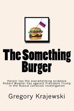 portada The Something Burger: Herein lies the overwhelming evidence Robert Mueller has against President Donald J. Trump in the Russia collusion inv (en Inglés)