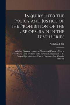 portada Inquiry Into the Policy and Justice of the Prohibition of the Use of Grain in the Distilleries [microform]: Including Observations on the Nature and U (en Inglés)