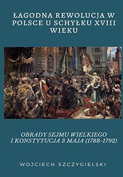 portada Łagodna Rewolucja w Polsce u Schyłku Xviii Wieku: Obrady Sejmu Wielkiego i Konstytucja 3 Maja (1788-1792) (en Polaco)