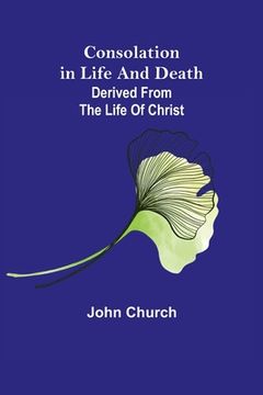 portada Consolation in Life and Death; derived from the Life of Christ (in English)