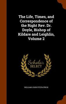 portada The Life, Times, and Correspondence of the Right Rev. Dr. Doyle, Bishop of Kildare and Leighlin, Volume 2 (en Inglés)