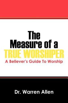portada the measure of a true worshiper: a believers guide to worship (en Inglés)