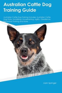 portada Australian Cattle Dog Training Guide Australian Cattle Dog Training Includes: Australian Cattle Dog Tricks, Socializing, Housetraining, Agility, Obedi (en Inglés)
