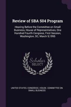 portada Review of SBA 504 Program: Hearing Before the Committee on Small Business, House of Representatives, One Hundred Fourth Congress, First Session, (en Inglés)