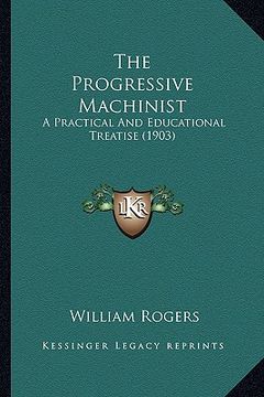 portada the progressive machinist the progressive machinist: a practical and educational treatise (1903) a practical and educational treatise (1903) (in English)