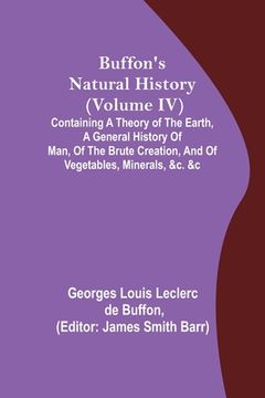 portada Buffon's Natural History (Volume IV); Containing a Theory of the Earth, a General History of Man, of the Brute Creation, and of Vegetables, Minerals, (en Inglés)