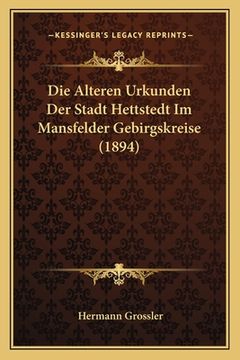 portada Die Alteren Urkunden Der Stadt Hettstedt Im Mansfelder Gebirgskreise (1894) (en Alemán)