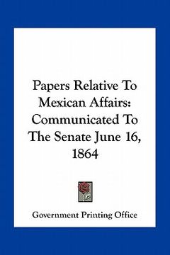portada papers relative to mexican affairs: communicated to the senate june 16, 1864 (en Inglés)