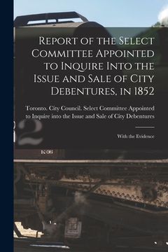 portada Report of the Select Committee Appointed to Inquire Into the Issue and Sale of City Debentures, in 1852 [microform]: With the Evidence (en Inglés)