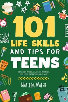 portada 101 Life Skills and Tips for Teens - How to succeed in school, boost your self-confidence, set goals, save money, cook, clean, start a business and lo (in English)