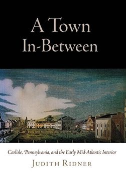 portada A Town In-Between: Carlisle, Pennsylvania, and the Early Mid-Atlantic Interior (Early American Studies) (in English)