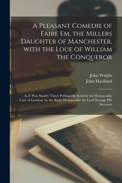 portada A Pleasant Comedie of Faire Em, the Millers Daughter of Manchester, With the Loue of William the Conqueror: as It Was Sundty Times Publiquely Acted in (en Inglés)