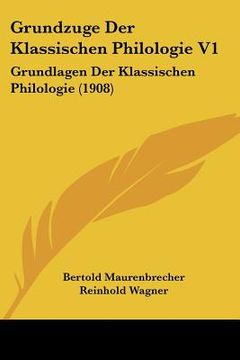 portada Grundzuge Der Klassischen Philologie V1: Grundlagen Der Klassischen Philologie (1908) (en Alemán)