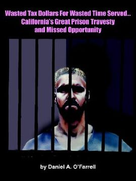portada wasted tax dollars for wasted time served...california's great prison travesty and missed opportunity (en Inglés)