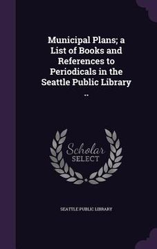 portada Municipal Plans; a List of Books and References to Periodicals in the Seattle Public Library .. (in English)