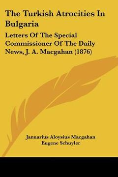 portada the turkish atrocities in bulgaria: letters of the special commissioner of the daily news, j. a. macgahan (1876) (en Inglés)