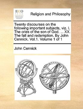portada twenty discourses on the following important subjects, viz. i. the cries of the son of god. ... xx. the fall and redemption. by john cennick. vol.1. v (en Inglés)