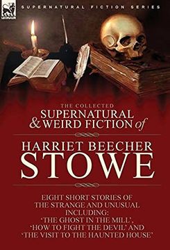 portada The Collected Supernatural and Weird Fiction of Harriet Beecher Stowe: Eight Short Stories of the Strange and Unusual Including 'The Ghost in the. Devil'And 'The Visit to the Haunted House' (en Inglés)
