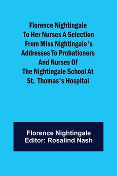 portada Florence Nightingale to her Nurses A selection from Miss Nightingale's addresses to probationers and nurses of the Nightingale school at St. Thomas's (en Inglés)