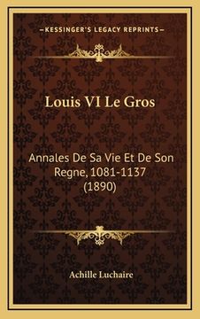 portada Louis VI Le Gros: Annales De Sa Vie Et De Son Regne, 1081-1137 (1890) (en Francés)