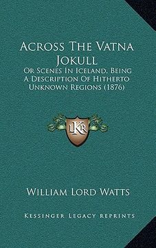 portada across the vatna jokull: or scenes in iceland, being a description of hitherto unknown regions (1876) (en Inglés)