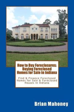 portada How to Buy Foreclosures: Buying Foreclosed Homes for Sale in Indiana: Find & Finance Foreclosed Homes for Sale & Foreclosed Houses in Indiana (in English)